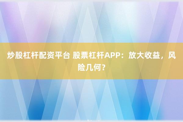 炒股杠杆配资平台 股票杠杆APP：放大收益，风险几何？