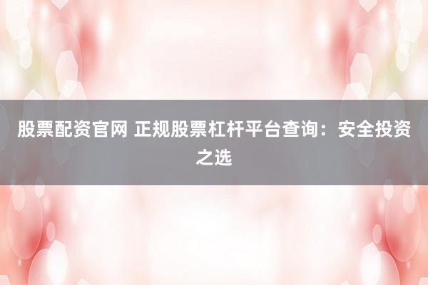 股票配资官网 正规股票杠杆平台查询：安全投资之选