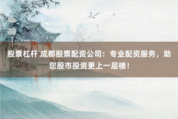 股票杠杆 成都股票配资公司：专业配资服务，助您股市投资更上一层楼！