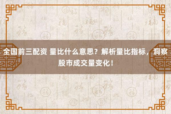 全国前三配资 量比什么意思?解析量比指标,洞察股市成交量变化!