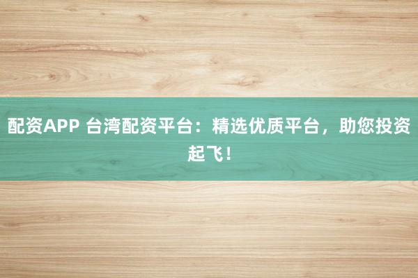 配资APP 台湾配资平台：精选优质平台，助您投资起飞！