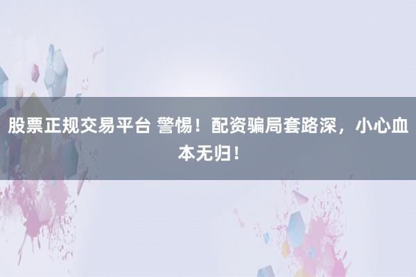 股票正规交易平台 警惕！配资骗局套路深，小心血本无归！