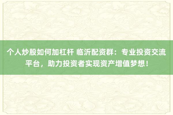 个人炒股如何加杠杆 临沂配资群：专业投资交流平台，助力投资者实现资产增值梦想！