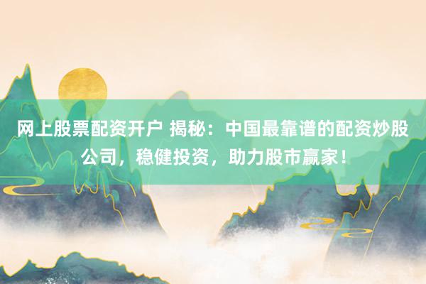网上股票配资开户 揭秘：中国最靠谱的配资炒股公司，稳健投资，助力股市赢家！
