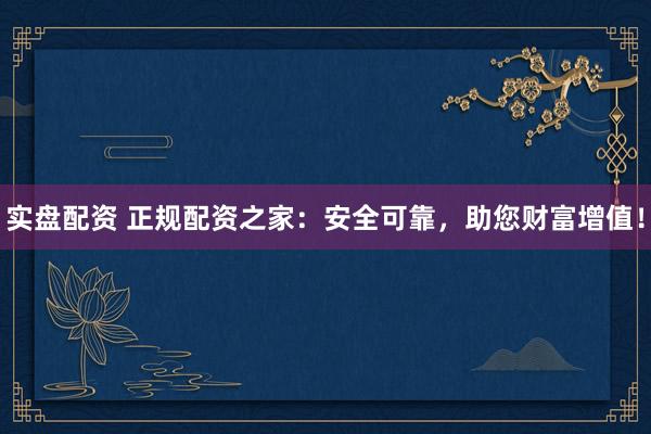 实盘配资 正规配资之家:安全可靠,助您财富增值!