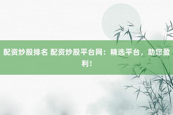 配资炒股排名 配资炒股平台网：精选平台，助您盈利！