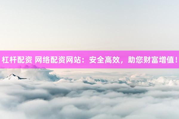 杠杆配资 网络配资网站:安全高效,助您财富增值!