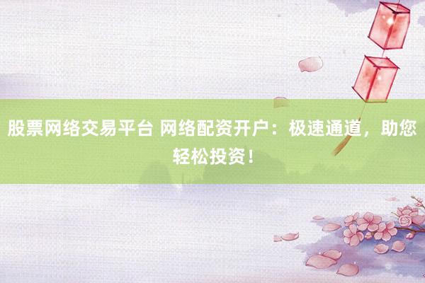 股票网络交易平台 网络配资开户:极速通道,助您轻松投资!