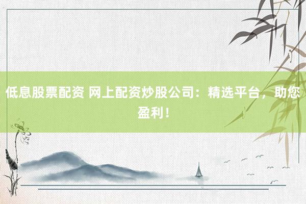 低息股票配资 网上配资炒股公司：精选平台，助您盈利！