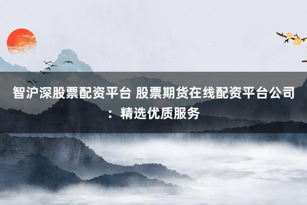 智沪深股票配资平台 股票期货在线配资平台公司：精选优质服务