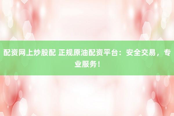 配资网上炒股配 正规原油配资平台：安全交易，专业服务！