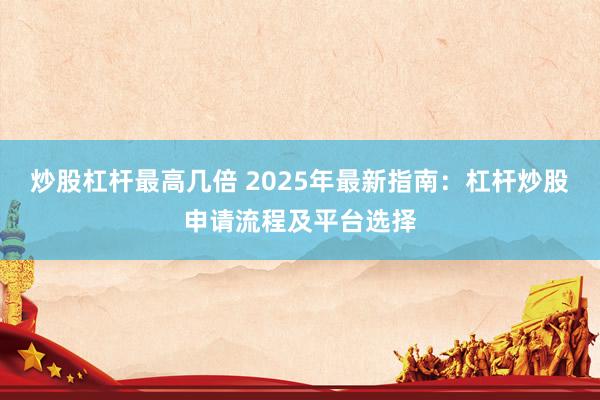 炒股杠杆最高几倍 2025年最新指南：杠杆炒股申请流程及平台选择
