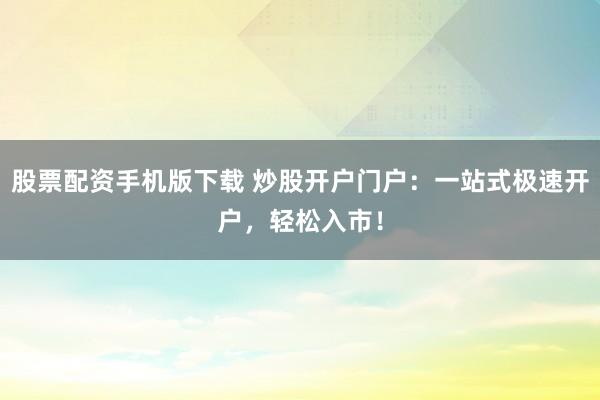 股票配资手机版下载 炒股开户门户：一站式极速开户，轻松入市！