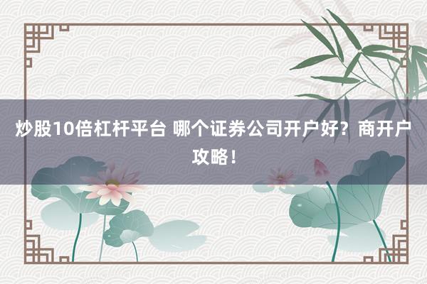 炒股10倍杠杆平台 哪个证券公司开户好？商开户攻略！