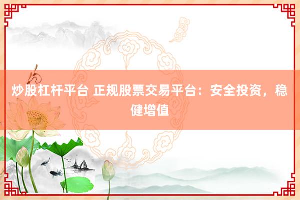 炒股杠杆平台 正规股票交易平台：安全投资，稳健增值