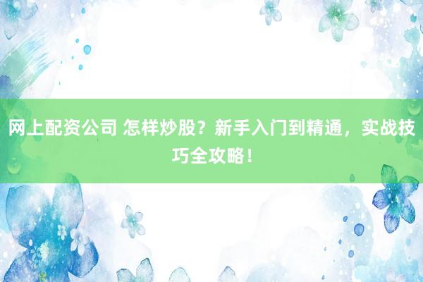 网上配资公司 怎样炒股？新手入门到精通，实战技巧全攻略！