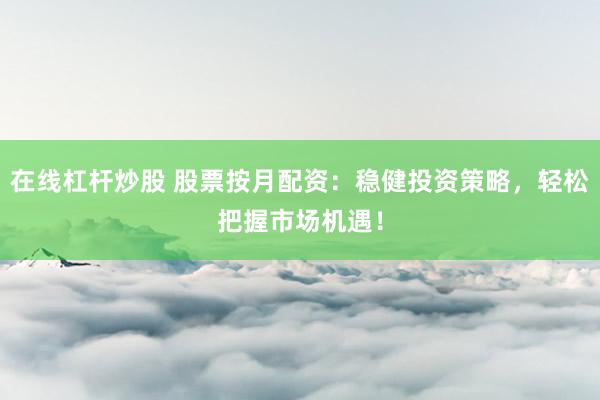 在线杠杆炒股 股票按月配资：稳健投资策略，轻松把握市场机遇！
