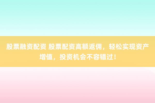 股票融资配资 股票配资高额返佣，轻松实现资产增值，投资机会不容错过！