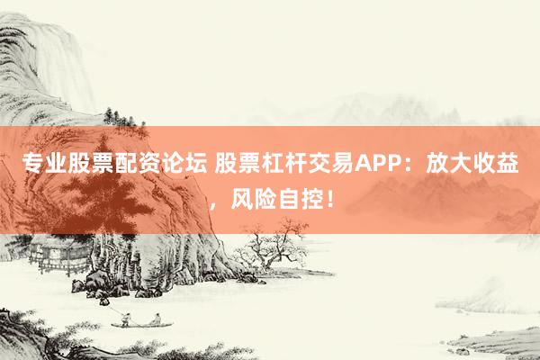专业股票配资论坛 股票杠杆交易APP：放大收益，风险自控！