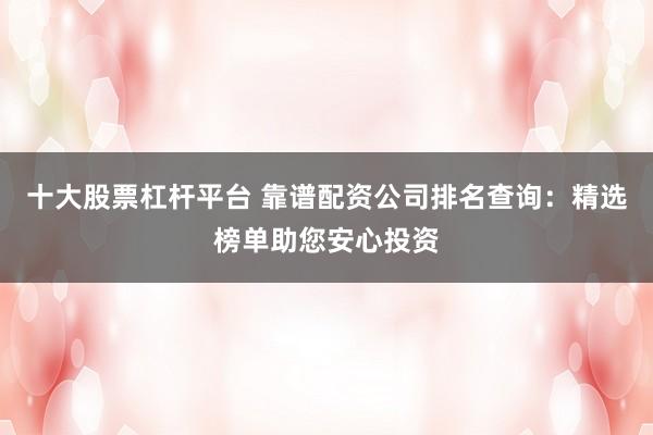 十大股票杠杆平台 靠谱配资公司排名查询：精选榜单助您安心投资