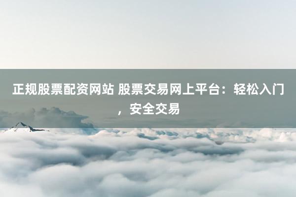 正规股票配资网站 股票交易网上平台：轻松入门，安全交易