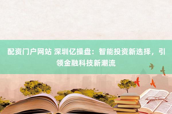 配资门户网站 深圳亿操盘：智能投资新选择，引领金融科技新潮流