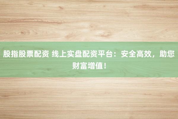 股指股票配资 线上实盘配资平台：安全高效，助您财富增值！