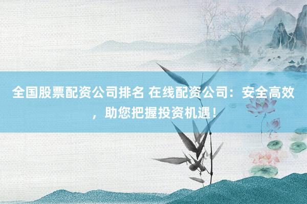 全国股票配资公司排名 在线配资公司：安全高效，助您把握投资机遇！