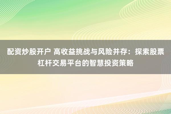 配资炒股开户 高收益挑战与风险并存：探索股票杠杆交易平台的智慧投资策略