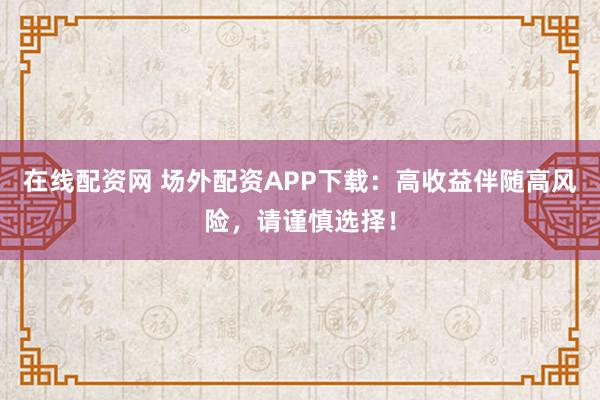 在线配资网 场外配资APP下载：高收益伴随高风险，请谨慎选择！