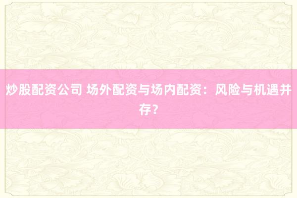 炒股配资公司 场外配资与场内配资：风险与机遇并存？