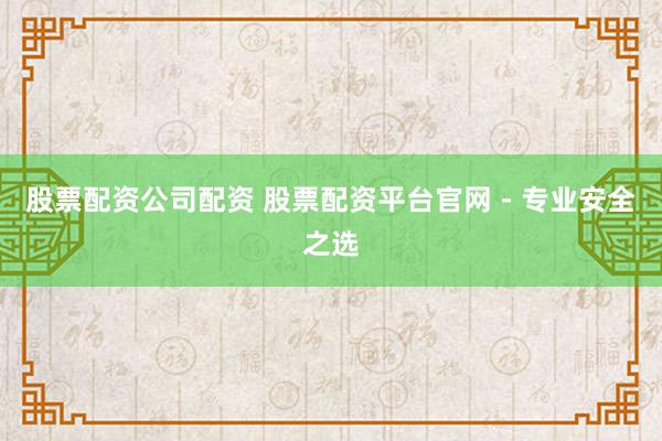 股票配资公司配资 股票配资平台官网 - 专业安全之选