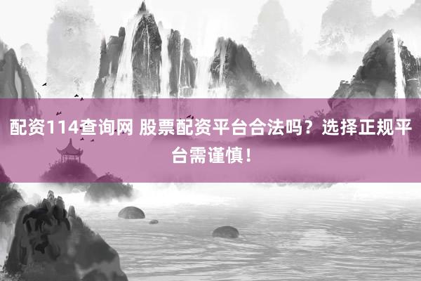 配资114查询网 股票配资平台合法吗？选择正规平台需谨慎！
