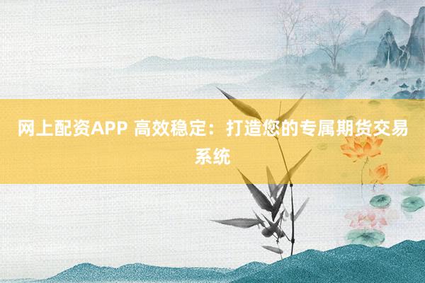 网上配资APP 高效稳定：打造您的专属期货交易系统