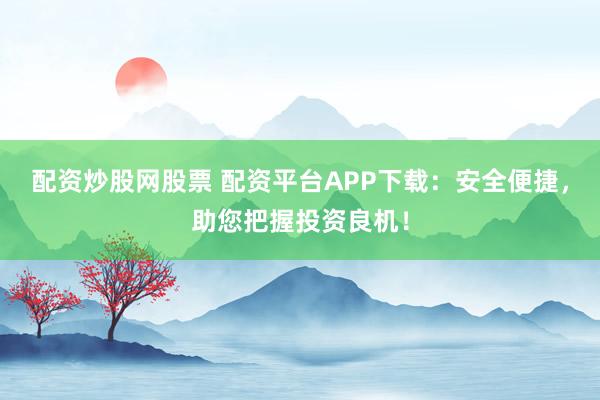 配资炒股网股票 配资平台APP下载：安全便捷，助您把握投资良机！