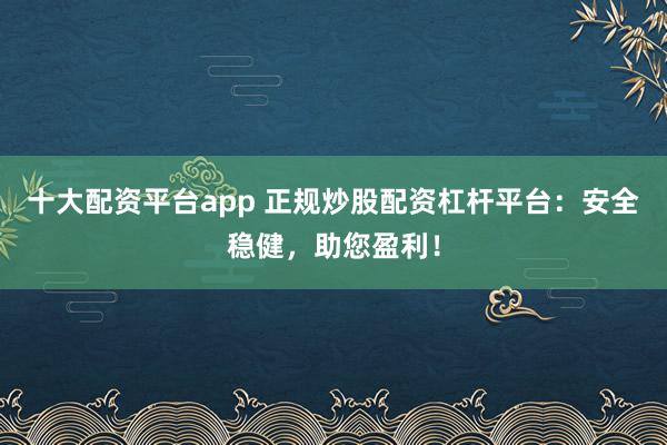十大配资平台app 正规炒股配资杠杆平台：安全稳健，助您盈利！