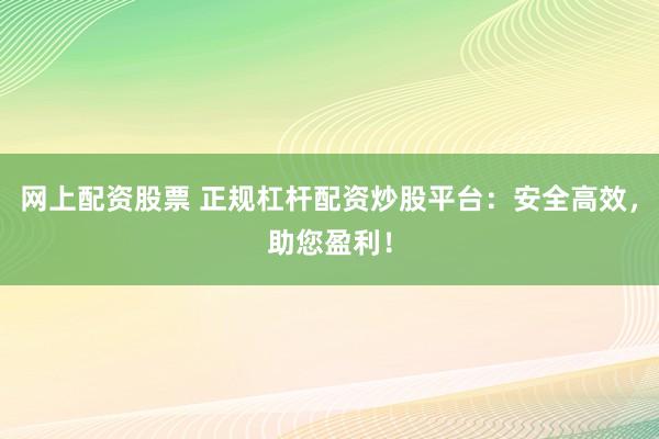 网上配资股票 正规杠杆配资炒股平台：安全高效，助您盈利！