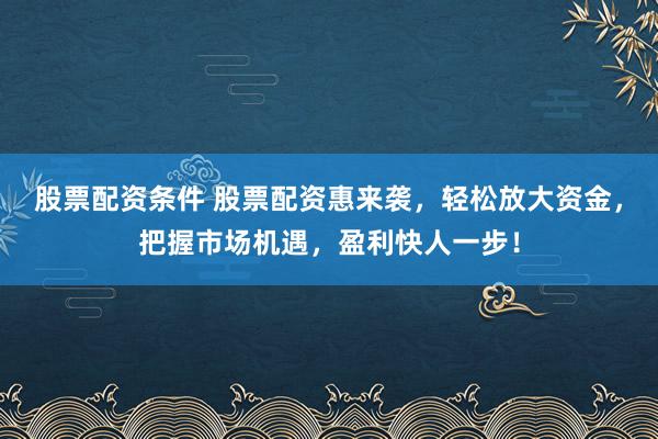 股票配资条件 股票配资惠来袭，轻松放大资金，把握市场机遇，盈利快人一步！