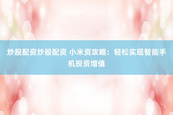 炒股配资炒股配资 小米资攻略：轻松实现智能手机投资增值