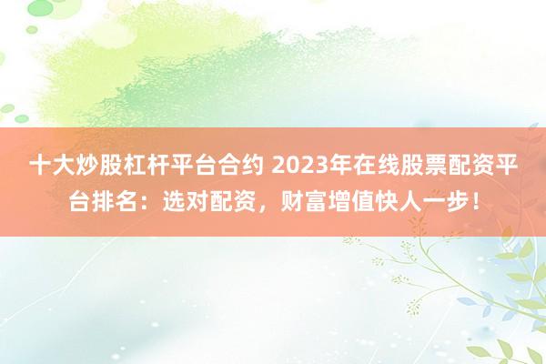十大炒股杠杆平台合约 2023年在线股票配资平台排名：选对配资，财富增值快人一步！