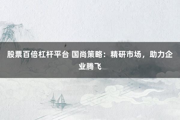 股票百倍杠杆平台 国尚策略：精研市场，助力企业腾飞