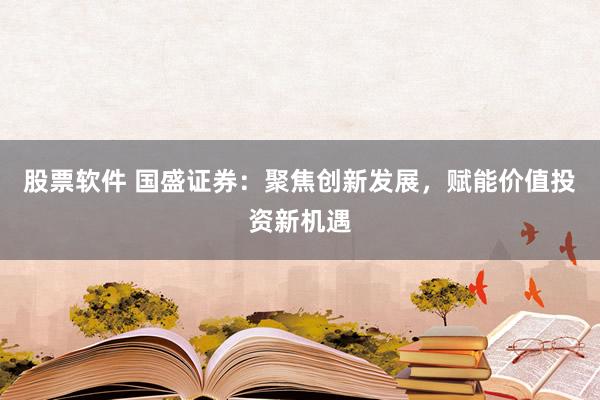 股票软件 国盛证券：聚焦创新发展，赋能价值投资新机遇