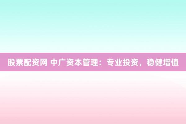 股票配资网 中广资本管理：专业投资，稳健增值