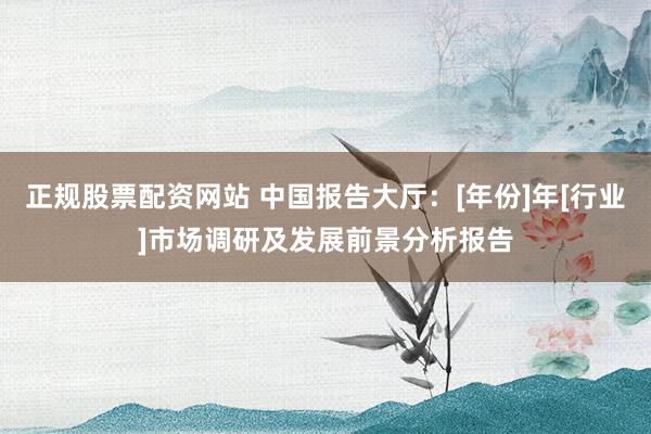 正规股票配资网站 中国报告大厅：[年份]年[行业]市场调研及发展前景分析报告