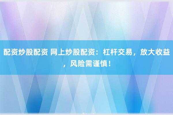 配资炒股配资 网上炒股配资：杠杆交易，放大收益，风险需谨慎！