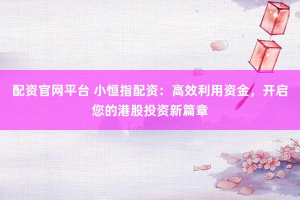 配资官网平台 小恒指配资：高效利用资金，开启您的港股投资新篇章