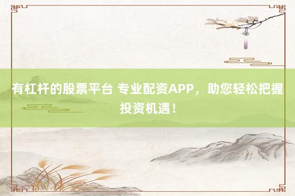 有杠杆的股票平台 专业配资APP，助您轻松把握投资机遇！