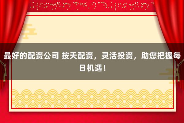 最好的配资公司 按天配资，灵活投资，助您把握每日机遇！