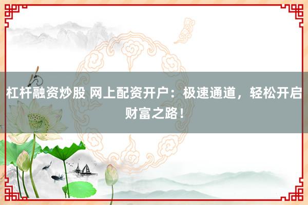 杠杆融资炒股 网上配资开户：极速通道，轻松开启财富之路！