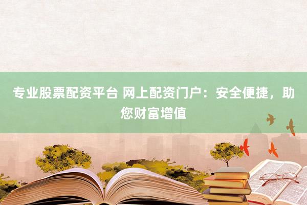 专业股票配资平台 网上配资门户：安全便捷，助您财富增值